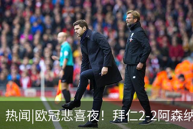 热闻|欧冠悲喜夜！拜仁2-2阿森纳，曼联1-4遭科莫血洗，皇马4-1大胜莱比锡
